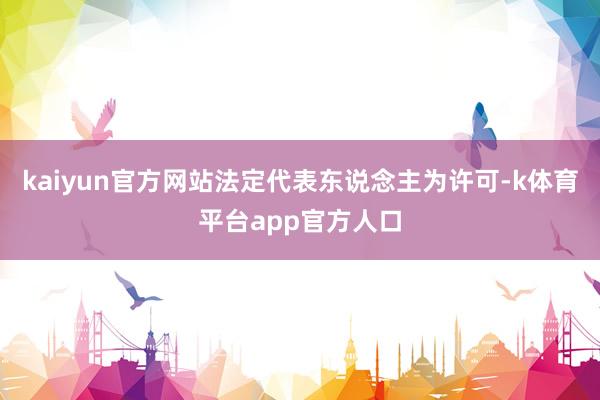 kaiyun官方网站法定代表东说念主为许可-k体育平台app官方人口
