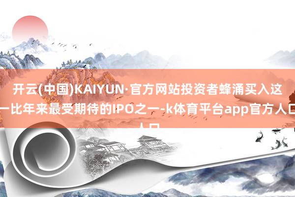 开云(中国)KAIYUN·官方网站投资者蜂涌买入这一比年来最受期待的IPO之一-k体育平台app官方人口