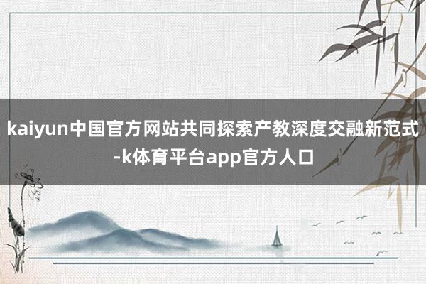 kaiyun中国官方网站共同探索产教深度交融新范式-k体育平台app官方人口