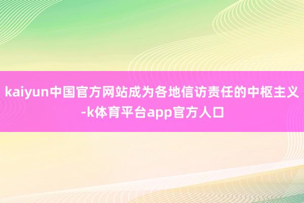 kaiyun中国官方网站成为各地信访责任的中枢主义-k体育平台app官方人口