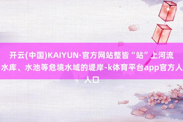 开云(中国)KAIYUN·官方网站整皆“站”上河流、水库、水池等危境水域的堤岸-k体育平台app官方人口