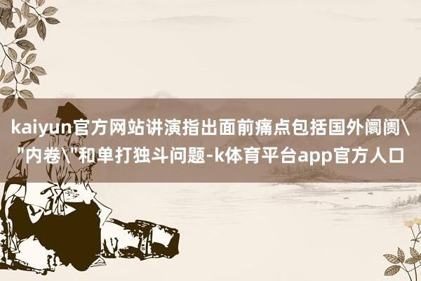 kaiyun官方网站讲演指出面前痛点包括国外阛阓