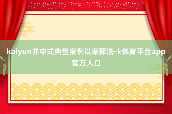 kaiyun并中式典型案例以案释法-k体育平台app官方人口