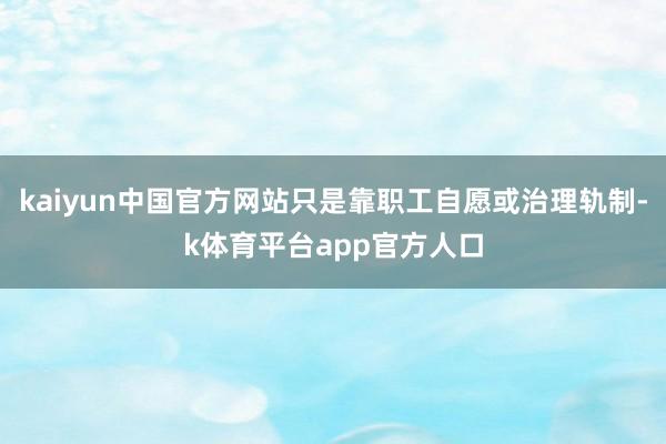 kaiyun中国官方网站只是靠职工自愿或治理轨制-k体育平台app官方人口