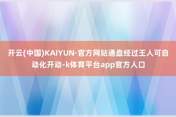 开云(中国)KAIYUN·官方网站通盘经过王人可自动化开动-k体育平台app官方人口