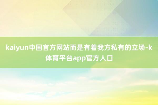 kaiyun中国官方网站而是有着我方私有的立场-k体育平台app官方人口