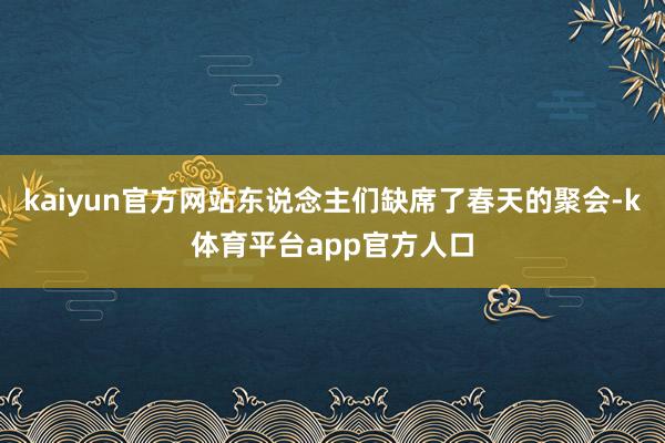 kaiyun官方网站东说念主们缺席了春天的聚会-k体育平台app官方人口