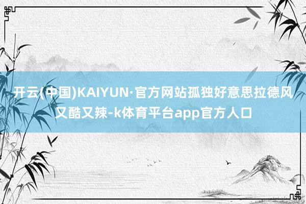 开云(中国)KAIYUN·官方网站孤独好意思拉德风又酷又辣-k体育平台app官方人口