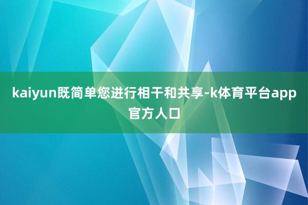 kaiyun既简单您进行相干和共享-k体育平台app官方人口