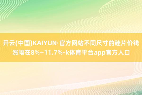 开云(中国)KAIYUN·官方网站不同尺寸的硅片价钱涨幅在8%—11.7%-k体育平台app官方人口