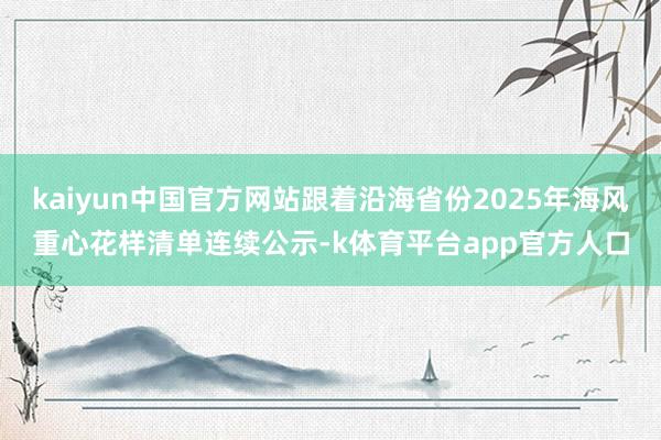 kaiyun中国官方网站跟着沿海省份2025年海风重心花样清单连续公示-k体育平台app官方人口