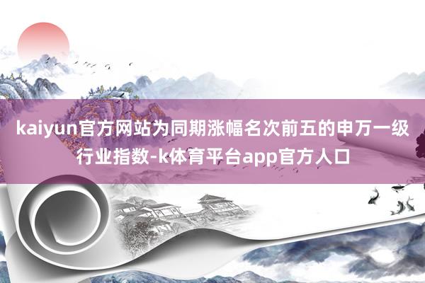 kaiyun官方网站为同期涨幅名次前五的申万一级行业指数-k体育平台app官方人口
