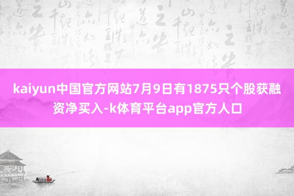 kaiyun中国官方网站7月9日有1875只个股获融资净买入-k体育平台app官方人口