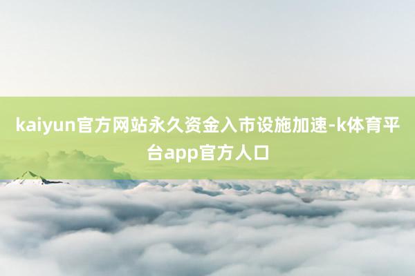 kaiyun官方网站永久资金入市设施加速-k体育平台app官方人口