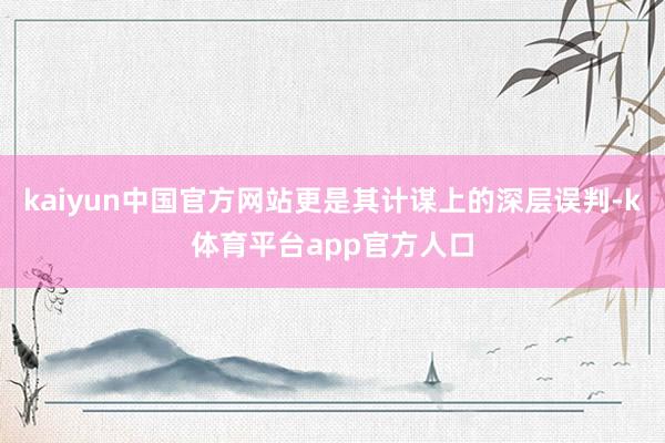 kaiyun中国官方网站更是其计谋上的深层误判-k体育平台app官方人口