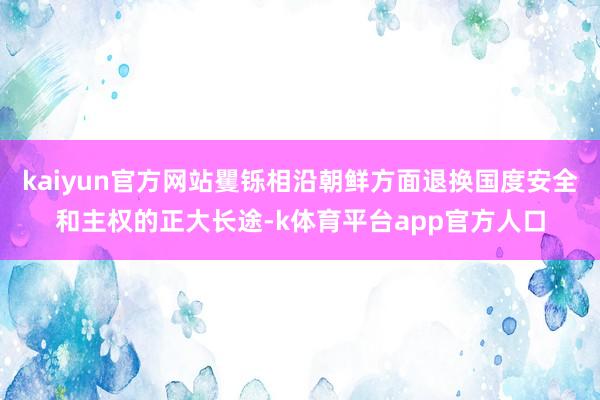 kaiyun官方网站矍铄相沿朝鲜方面退换国度安全和主权的正大长途-k体育平台app官方人口
