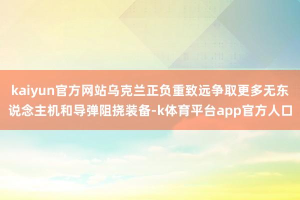 kaiyun官方网站乌克兰正负重致远争取更多无东说念主机和导弹阻挠装备-k体育平台app官方人口