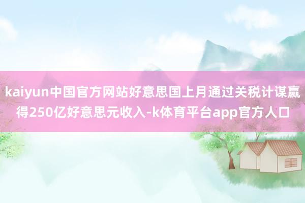 kaiyun中国官方网站好意思国上月通过关税计谋赢得250亿好意思元收入-k体育平台app官方人口