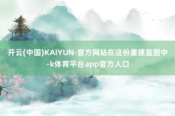 开云(中国)KAIYUN·官方网站　　在这份重建蓝图中-k体育平台app官方人口