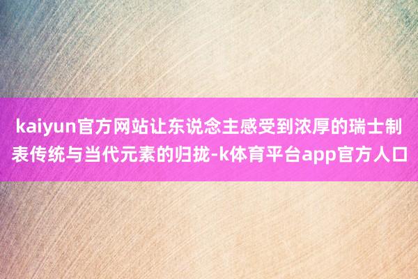 kaiyun官方网站让东说念主感受到浓厚的瑞士制表传统与当代元素的归拢-k体育平台app官方人口