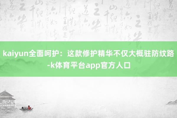 kaiyun全面呵护：这款修护精华不仅大概驻防纹路-k体育平台app官方人口