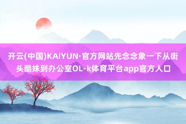 开云(中国)KAIYUN·官方网站先念念象一下从街头酷妹到办公室OL-k体育平台app官方人口