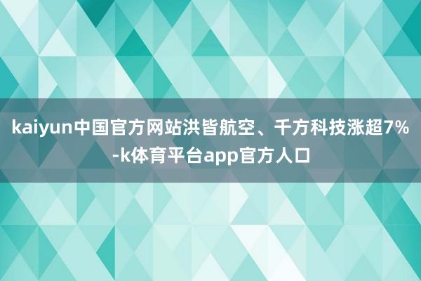 kaiyun中国官方网站洪皆航空、千方科技涨超7%-k体育平台app官方人口