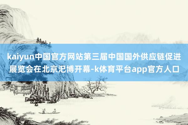kaiyun中国官方网站第三届中国国外供应链促进展览会在北京汜博开幕-k体育平台app官方人口