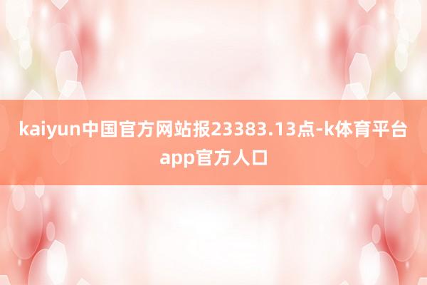 kaiyun中国官方网站报23383.13点-k体育平台app官方人口