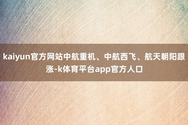 kaiyun官方网站中航重机、中航西飞、航天朝阳跟涨-k体育平台app官方人口