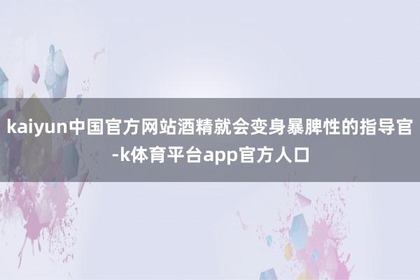 kaiyun中国官方网站酒精就会变身暴脾性的指导官-k体育平台app官方人口