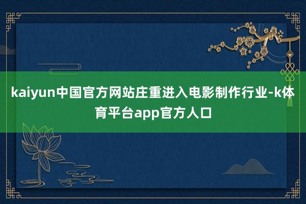 kaiyun中国官方网站庄重进入电影制作行业-k体育平台app官方人口