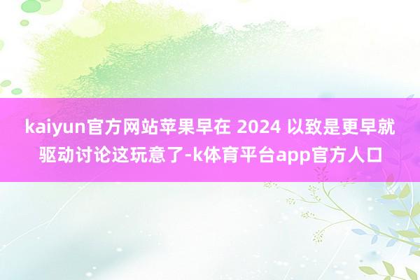 kaiyun官方网站苹果早在 2024 以致是更早就驱动讨论这玩意了-k体育平台app官方人口