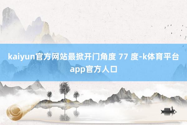 kaiyun官方网站最掀开门角度 77 度-k体育平台app官方人口