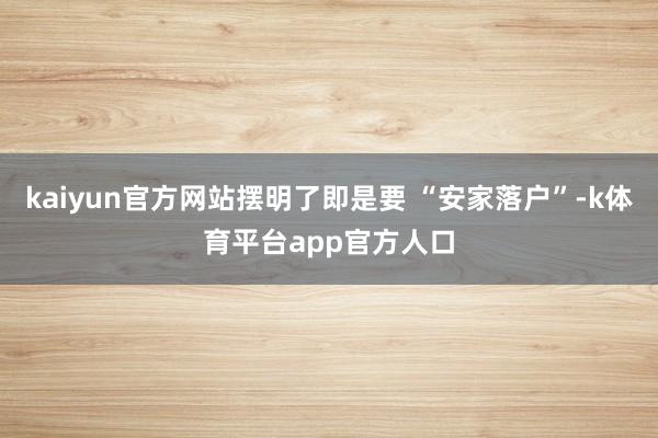 kaiyun官方网站摆明了即是要 “安家落户”-k体育平台app官方人口