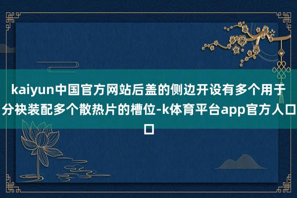 kaiyun中国官方网站后盖的侧边开设有多个用于分袂装配多个散热片的槽位-k体育平台app官方人口