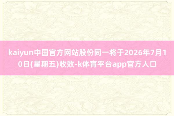 kaiyun中国官方网站股份同一将于2026年7月10日(星期五)收效-k体育平台app官方人口