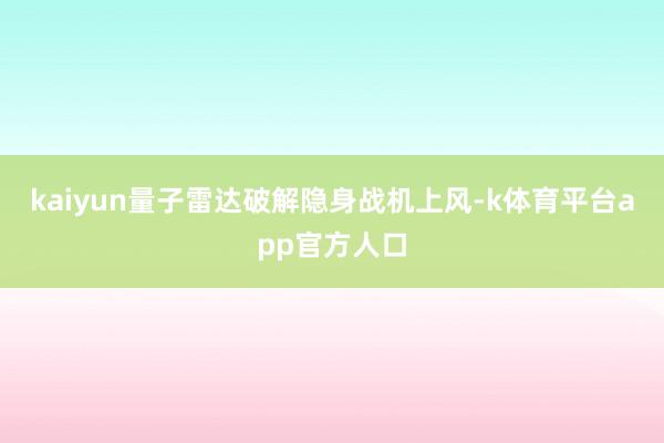 kaiyun量子雷达破解隐身战机上风-k体育平台app官方人口