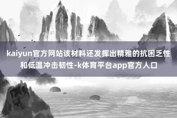 kaiyun官方网站该材料还发挥出精雅的抗困乏性和低温冲击韧性-k体育平台app官方人口