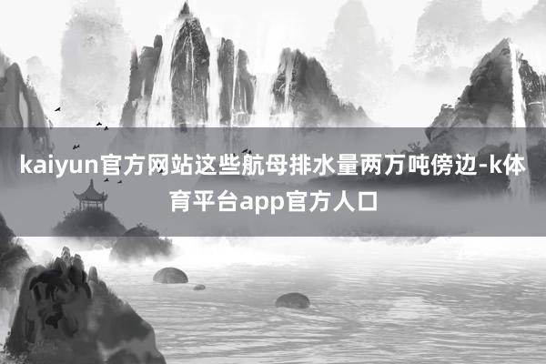 kaiyun官方网站这些航母排水量两万吨傍边-k体育平台app官方人口
