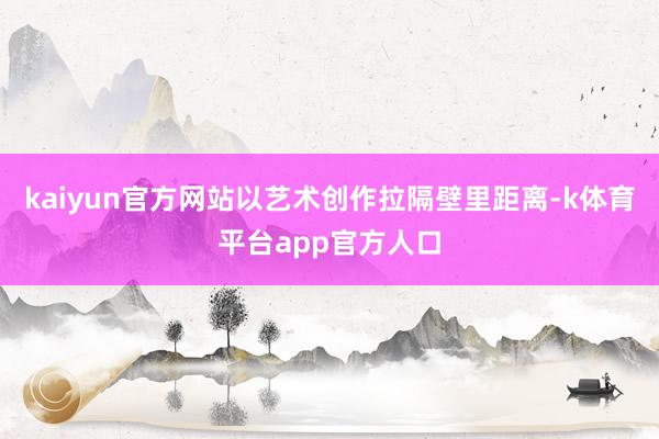 kaiyun官方网站以艺术创作拉隔壁里距离-k体育平台app官方人口