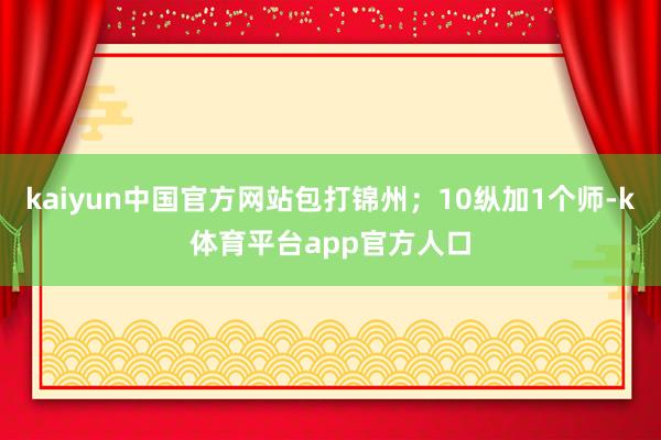 kaiyun中国官方网站包打锦州;10纵加1个师-k体育平台app官方人口