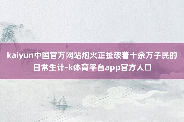 kaiyun中国官方网站炮火正扯破着十余万子民的日常生计-k体育平台app官方人口
