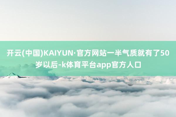 开云(中国)KAIYUN·官方网站一半气质就有了50岁以后-k体育平台app官方人口