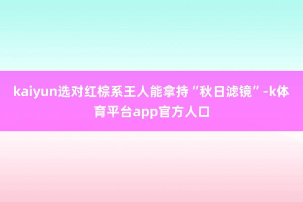 kaiyun选对红棕系王人能拿持“秋日滤镜”-k体育平台app官方人口