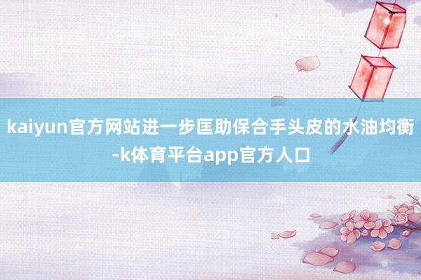 kaiyun官方网站进一步匡助保合手头皮的水油均衡-k体育平台app官方人口