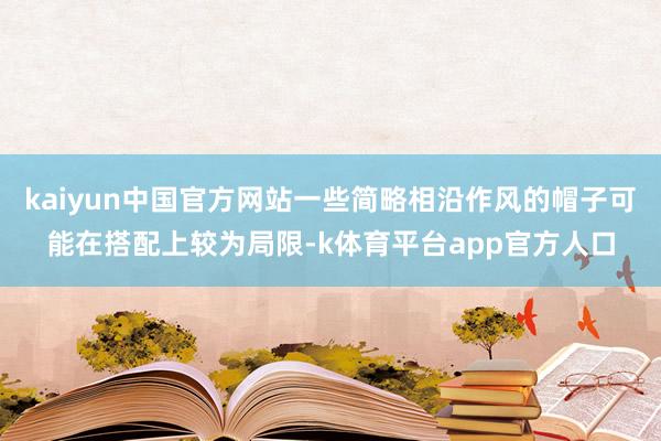 kaiyun中国官方网站一些简略相沿作风的帽子可能在搭配上较为局限-k体育平台app官方人口