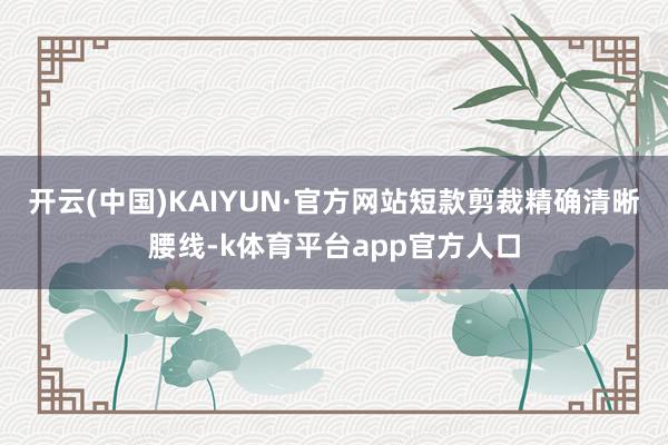 开云(中国)KAIYUN·官方网站短款剪裁精确清晰腰线-k体育平台app官方人口