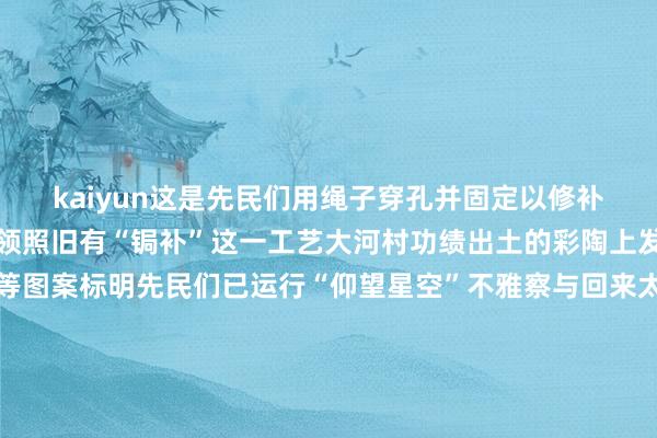 kaiyun这是先民们用绳子穿孔并固定以修补器物融会在仰韶文化本领照旧有“锔补”这一工艺大河村功绩出土的彩陶上发现存太阳纹、彗星纹等图案标明先民们已运行“仰望星空”不雅察与回来太阳等星体的运行变化律例最新考古恶果标明大河村功绩可不是一个“村”而是一座具有一定级别的“城”存在坚固的退缩枢纽彰着的功能区画应所以双槐树功绩为中心的河洛古国城市群的东部重镇大汶口文化的典型器物——完全鬶其基因在上头这件大河村功绩出土的陶鬶中明晰可辨见证了大河村先民对外来文化的吸纳与再造成为史前中国“跨文化对话”的物证除华夏原土文化要素外来自黄河卑劣的大汶口文化来自长江流域的屈家岭文化以及江淮地区的双墩、崧泽文化等要素都不错在大河村出土的遗物中找到明晰的陈迹如今跟着大河村国度考古功绩公园建设握续鼓舞仰韶先民的生计细节握住被收复并以多种情势走进全球视线数千年来中中精致绵延络续恰如距大河村功绩几公里外奔涌的滚滚黄河计划:桂娟记者:袁月明、任卓如策动:郑秋华(实习)统筹:王晶晶 孔唯千素材撑握:郑州市文物局、大河村国度考古功绩公园学术撑握:郑州嵩山精致盘考院院长 胡继忠发布于:河南省-k体育平台app官方人口