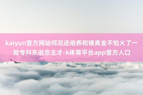 kaiyun官方网站何况还培养和锤真金不怕火了一批专科东说念主才-k体育平台app官方人口
